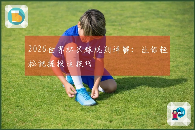 2026世界杯买球规则详解：让你轻松把握投注技巧