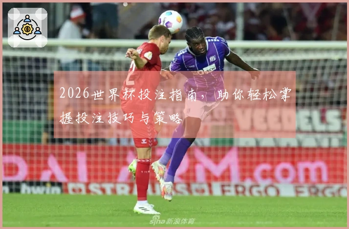 2026世界杯投注指南，助你轻松掌握投注技巧与策略