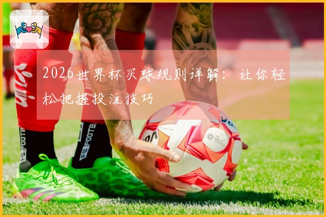2026世界杯买球规则详解：让你轻松把握投注技巧