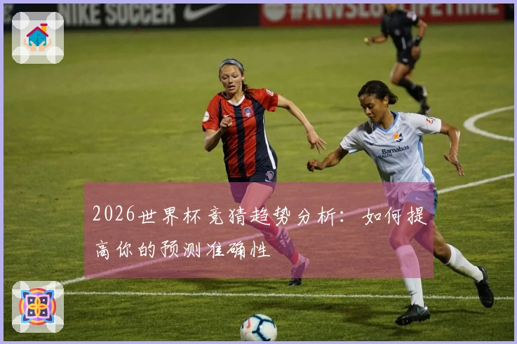 2026世界杯竞猜趋势分析：如何提高你的预测准确性