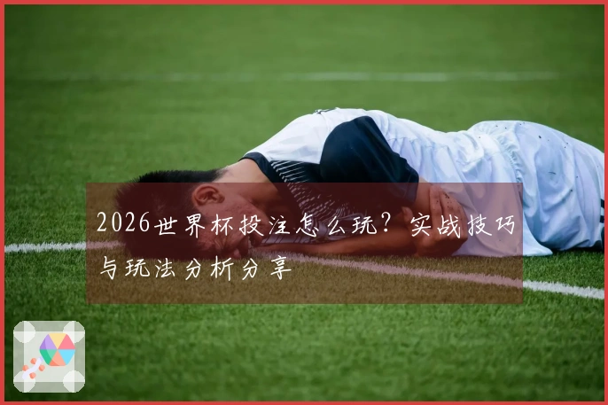 2026世界杯投注怎么玩？实战技巧与玩法分析分享