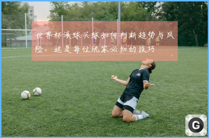 世界杯滚球买球如何判断趋势与风险，这是每位玩家必知的技巧