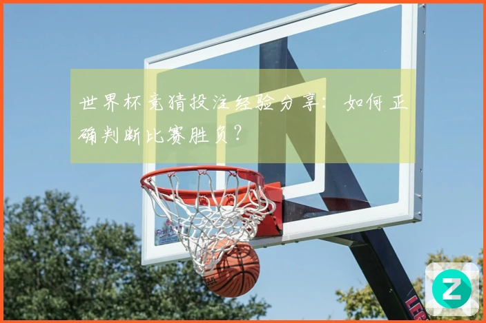 世界杯竞猜投注经验分享:如何正确判断比赛胜负?