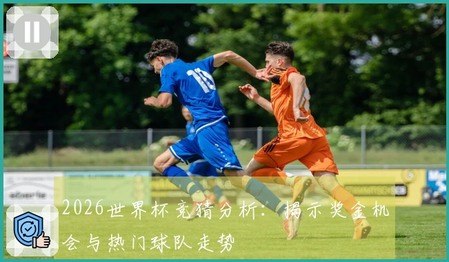 2026世界杯竞猜分析：揭示奖金机会与热门球队走势