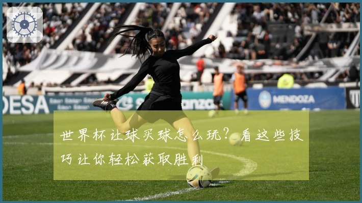 世界杯让球买球怎么玩?看这些技巧让你轻松获取胜利