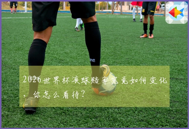 2026世界杯滚球赔率究竟如何变化，你怎么看待？