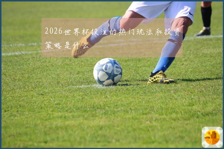 2026世界杯投注的热门玩法和投资策略是什么