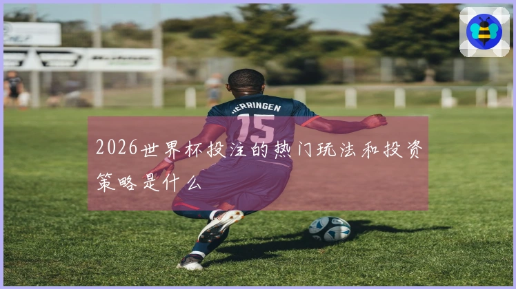 2026世界杯投注的热门玩法和投资策略是什么