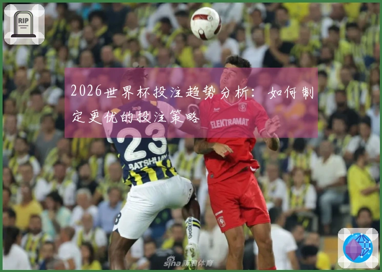 2026世界杯投注趋势分析：如何制定更优的投注策略