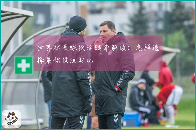 世界杯滚球投注赔率解读：怎样选择最优投注时机