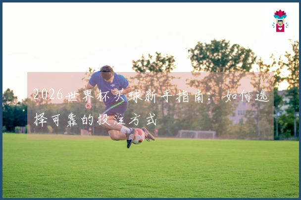 2026世界杯买球新手指南：如何选择可靠的投注方式