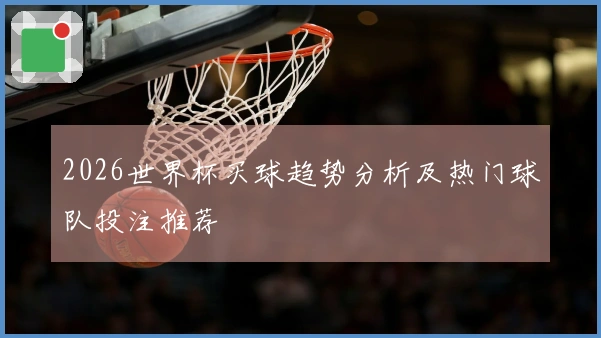2026世界杯买球趋势分析及热门球队投注推荐