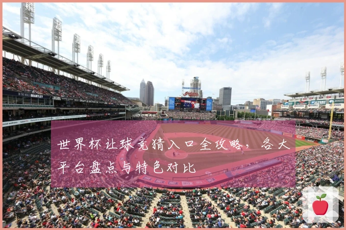 世界杯让球竞猜入口全攻略，各大平台盘点与特色对比