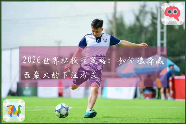 2026世界杯投注策略：如何选择赢面最大的下注方式