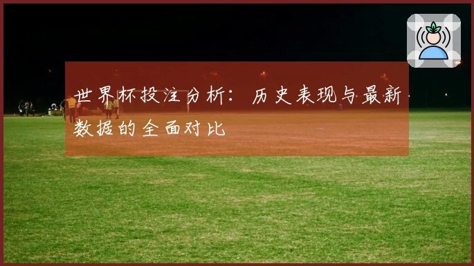 世界杯投注分析：历史表现与最新数据的全面对比