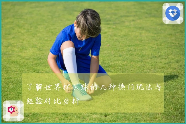 了解世界杯买球的几种热门玩法与经验对比分析