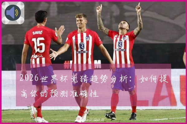2026世界杯竞猜趋势分析：如何提高你的预测准确性