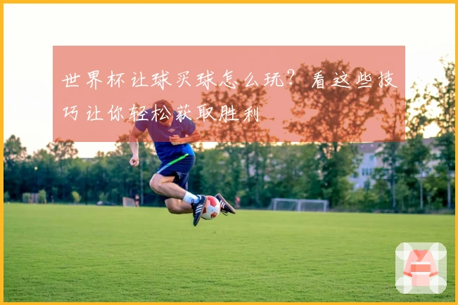 世界杯让球买球怎么玩？看这些技巧让你轻松获取胜利