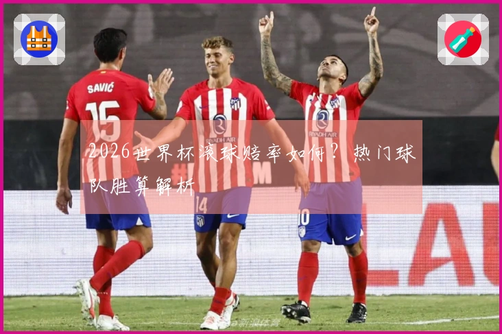 2026世界杯滚球赔率如何？热门球队胜算解析