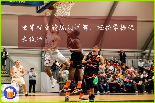 世界杯竞猜规则详解，轻松掌握玩法技巧
