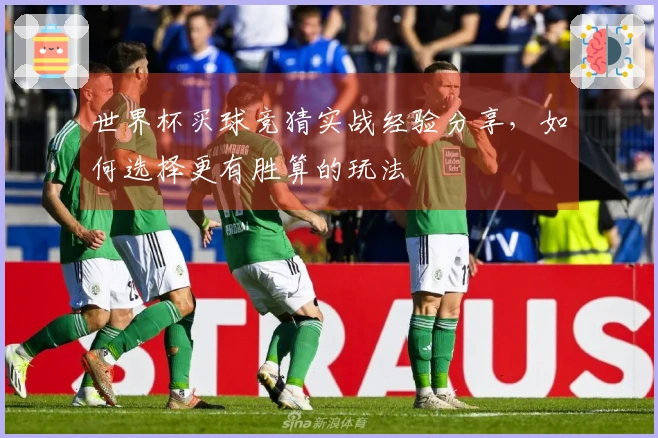 世界杯买球竞猜实战经验分享，如何选择更有胜算的玩法
