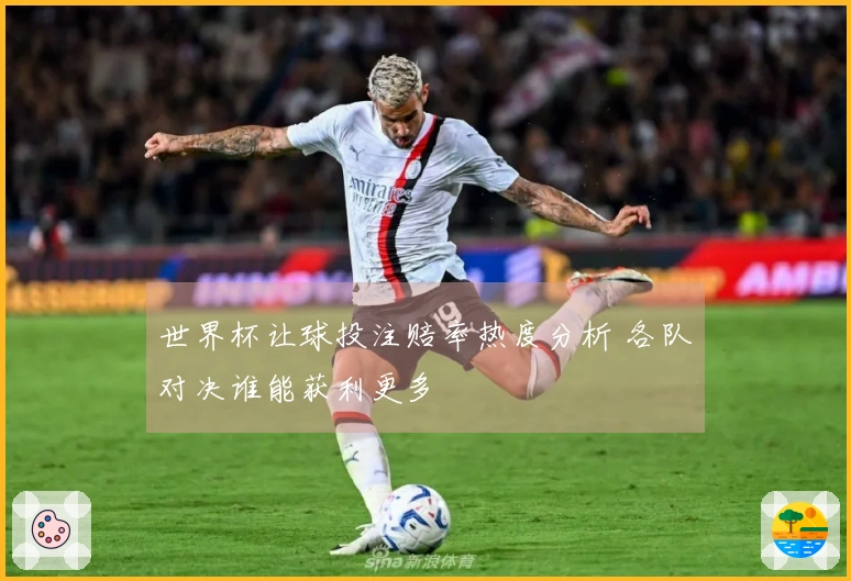 世界杯让球投注赔率热度分析 各队对决谁能获利更多