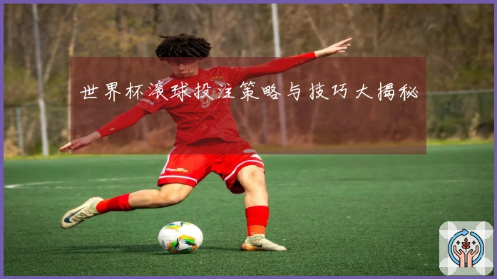 世界杯滚球投注策略与技巧大揭秘