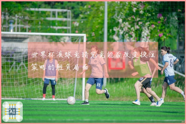 世界杯滚球竞猜究竟能否改变投注策略的胜负局面
